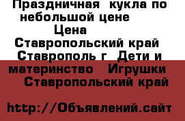 Праздничная  кукла по небольшой цене!!!  › Цена ­ 500 - Ставропольский край, Ставрополь г. Дети и материнство » Игрушки   . Ставропольский край